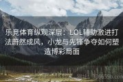 乐竞体育纵观深层：LOL辅助激进打法蔚然成风，小龙与先锋争夺如何塑造博彩局面
