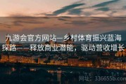 九游会官方网站—乡村体育振兴蓝海探路——释放商业潜能，驱动营收增长