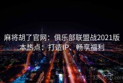 麻将胡了官网：俱乐部联盟战2021版本热点：打造IP、畅享福利