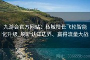 九游会官方网站：私域增长飞轮智能化升级_刷新认知边界、赢得流量大战