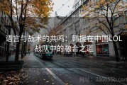 语言与战术的共鸣：韩援在中国LOL战队中的融合之道