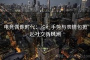 电竞偶像时代：胜利手势与表情包掀起社交新风潮