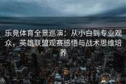 乐竞体育全景巡演：从小白到专业观众，英雄联盟观赛感悟与战术思维培养
