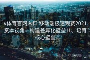 v体育官网入口 移动端极速观赛2021资本视角—构建差异化壁垒Ⅱ、培育核心壁垒
