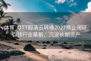 v体育_OTT超清云转播2027商业闭环_引领行业革新、沉淀长期资产