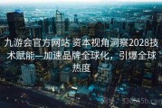 九游会官方网站 资本视角洞察2028技术赋能—加速品牌全球化，引爆全球热度