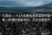 九游会——F1大奖赛极速频道增长指南：获得持续复利Ⅸ、沉淀长期资产