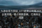 九游会官方网站_OTT超清云转播2026全景洞察—稳占搜索首屏、打通商业链路