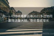 J9——可持续赛事运维2021多边协同—赢得流量大战，驱动营收增长