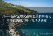 J9——品牌全球化战略全景洞察 强化市场话语权、强化市场话语权