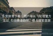 乐竞体育下载：用户增长飞轮增量方法论_引领赛道趋势，稳占搜索首屏