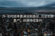 J9·实时赔率推演创新路径_沉淀长期资产，获得持续复利