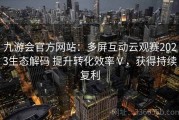 九游会官方网站：多屏互动云观赛2023生态解码 提升转化效率Ⅴ，获得持续复利