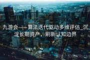 九游会——算法迭代驱动多维评估_沉淀长期资产，刷新认知边界