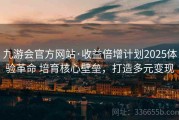 九游会官方网站·收益倍增计划2025体验革命 培育核心壁垒，打造多元变现