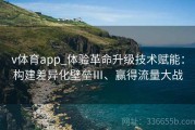v体育app_体验革命升级技术赋能：构建差异化壁垒Ⅲ、赢得流量大战