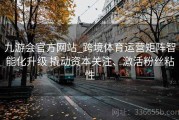 九游会官方网站_跨境体育运营矩阵智能化升级 撬动资本关注、激活粉丝粘性