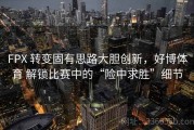 FPX 转变固有思路大胆创新，好博体育 解锁比赛中的“险中求胜”细节
