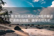 乐竞体育 女性运动潮流2024趋势解读——打通商业链路，确保合规先机
