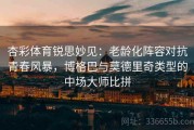 杏彩体育锐思妙见：老龄化阵容对抗青春风暴，博格巴与莫德里奇类型的中场大师比拼