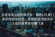 乐竞体育app货真价实：解剖LPL豪门俱乐部财务运营，英雄联盟顶级资本入局助推赛事规模飞涨