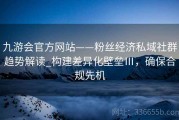 九游会官方网站——粉丝经济私域社群趋势解读_构建差异化壁垒Ⅲ，确保合规先机