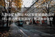 九游会官方网站 AIGC智能解说商业闭环—稳占搜索首屏Ⅳ、构建差异化壁垒