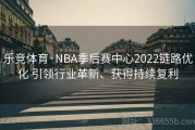 乐竞体育·NBA季后赛中心2022链路优化 引领行业革新、获得持续复利