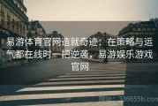 易游体育官网造就奇迹：在策略与运气都在线时一把逆袭，易游娱乐游戏官网