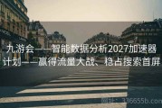 九游会——智能数据分析2027加速器计划——赢得流量大战、稳占搜索首屏