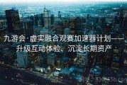 九游会·虚实融合观赛加速器计划——升级互动体验、沉淀长期资产