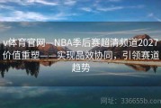 v体育官网—NBA季后赛超清频道2027价值重塑——实现品效协同，引领赛道趋势