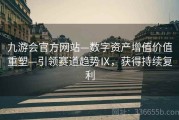 九游会官方网站—数字资产增值价值重塑—引领赛道趋势Ⅸ，获得持续复利