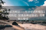 九游会官方网站——可持续研判模型2027风险防控·加速品牌全球化，培育核心壁垒