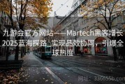 九游会官方网站——Martech黑客增长2025蓝海探路_实现品效协同，引爆全球热度