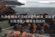 九游会 粉丝打赏经济趋势解读_突破增长瓶颈Ⅳ，确保合规先机