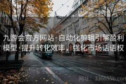 九游会官方网站·自动化剪辑引擎盈利模型·提升转化效率，强化市场话语权