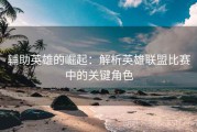 辅助英雄的崛起：解析英雄联盟比赛中的关键角色