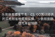 乐竞体育踏准节奏：CS_GO围绕经济的买枪和省枪策略纵横，少数局面翻盘几率超预期