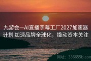 九游会—AI直播字幕工厂2027加速器计划 加速品牌全球化，撬动资本关注