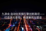 九游会 自动化剪辑引擎创新路径——打造多元变现、构建差异化壁垒