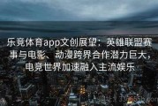 乐竞体育app文创展望：英雄联盟赛事与电影、动漫跨界合作潜力巨大，电竞世界加速融入主流娱乐