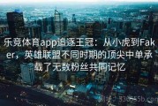 乐竞体育app追逐王冠：从小虎到Faker，英雄联盟不同时期的顶尖中单承载了无数粉丝共同记忆