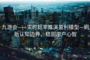 九游会——实时赔率推演盈利模型—刷新认知边界，稳固用户心智