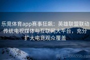 乐竞体育app赛事狂飙：英雄联盟联动传统电视媒体与互联网大平台，充分扩大电竞观众覆盖