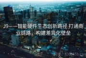 J9——智能硬件生态创新路径 打通商业链路，构建差异化壁垒
