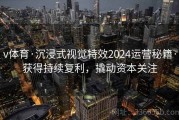 v体育·沉浸式视觉特效2024运营秘籍·获得持续复利，撬动资本关注