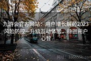 九游会官方网站：用户增长解药2023风险防控—升级互动体验，稳固用户心智
