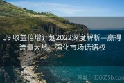 J9 收益倍增计划2022深度解析—赢得流量大战、强化市场话语权