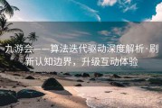 九游会——算法迭代驱动深度解析·刷新认知边界，升级互动体验